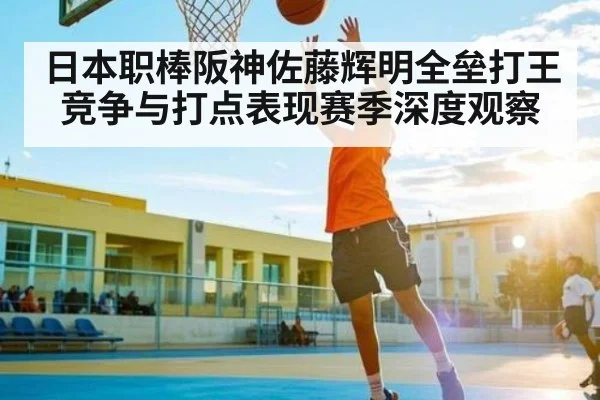 日本职棒阪神佐藤辉明全垒打王竞争与打点表现赛季深度观察